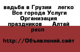 Cвадьба в Грузии - легко! - Все города Услуги » Организация праздников   . Алтай респ.